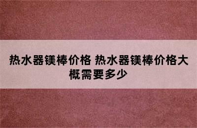 热水器镁棒价格 热水器镁棒价格大概需要多少